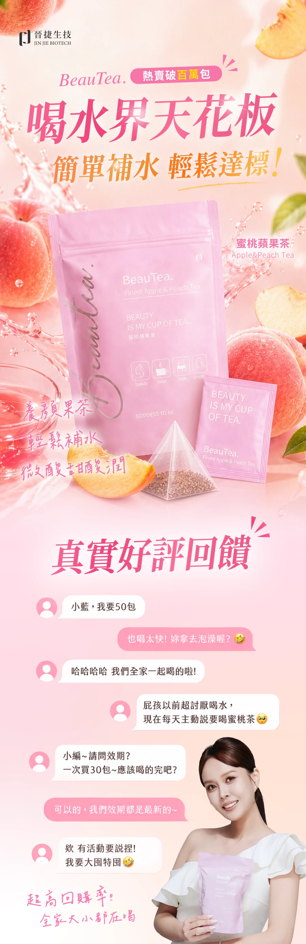 晉捷生技JIN JIE BIOTECHBeauTea 熱賣破百萬包喝水界天花板簡單補水 輕鬆達標!BeauTea.Finest   ch Tea MY CUP OF TEA.蜜桃蘋果beautyrelaxbody養顏果茶GODDESS TO BE輕鬆補水潤蜜桃蘋果茶Apple&Peach TeaBEAUTYIS MY CUPOF TEA.BeauTea.Finest Apple & Peach Tea真實好評回饋小藍,我要50包也喝太快! 拿去泡澡喔?哈哈哈哈 我們全家一起喝的啦!屁孩以前超討厭喝水,現在每天主動說要喝蜜桃茶 小編~請問效期?一次買30包~應該喝的完吧?可以的,我們效期都是最新的~欸有活動捏!我要大特超高回購率全家大小都在喝BeauTeFinest Apple & PeaBEAUTY